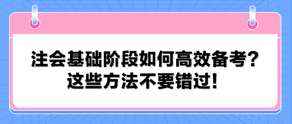 注會(huì)基礎(chǔ)階段如何高效備考？這些方法不要錯(cuò)過(guò)！