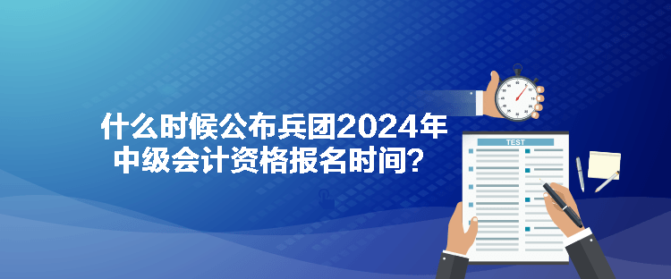 什么時候公布兵團(tuán)2024年中級會計資格報名時間？