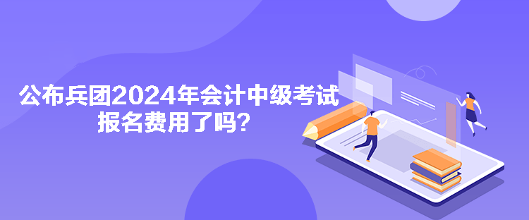 公布兵團(tuán)2024年會(huì)計(jì)中級(jí)考試報(bào)名費(fèi)用了嗎？