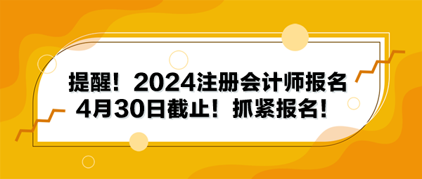 提醒！2024注冊會計師報名4月30日截止！抓緊報名！