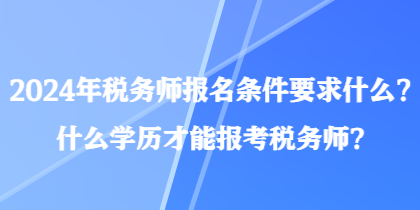2024年稅務(wù)師報(bào)名條件要求什么？什么學(xué)歷才能報(bào)考稅務(wù)師？