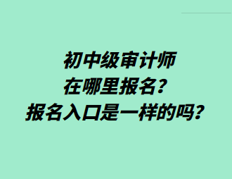 初中級(jí)審計(jì)師在哪里報(bào)名？報(bào)名入口是一樣的嗎？