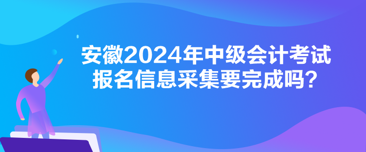 安徽2024年中級(jí)會(huì)計(jì)考試報(bào)名信息采集要完成嗎？