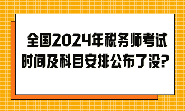 全國2024年稅務(wù)師考試時間及科目安排公布了沒？