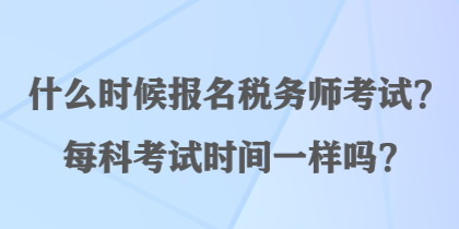 什么時(shí)候報(bào)名稅務(wù)師考試？每科考試時(shí)間一樣嗎？