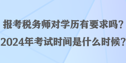 報考稅務(wù)師對學(xué)歷有要求嗎？2024年考試時間是什么時候？