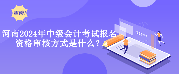 河南2024年中級會計考試報名資格審核方式是什么？