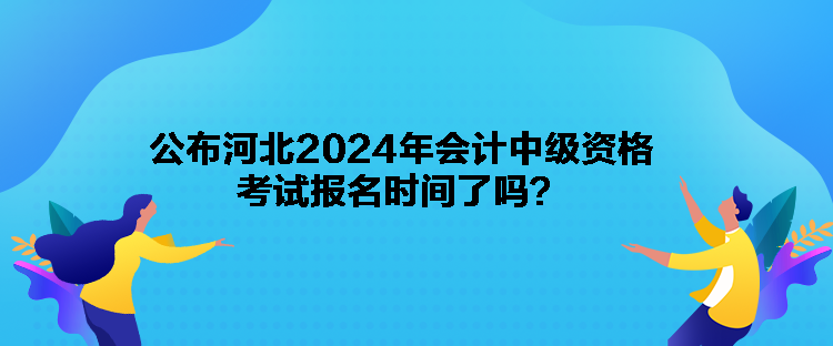 公布河北2024年會(huì)計(jì)中級(jí)資格考試報(bào)名時(shí)間了嗎？