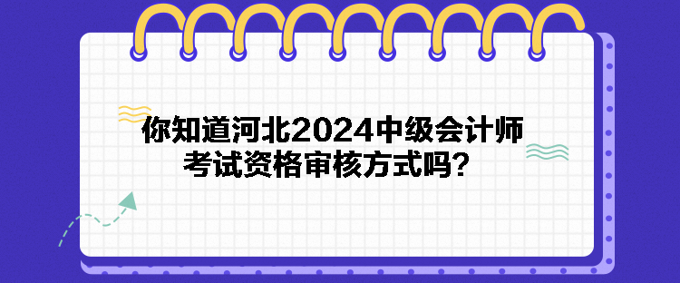 你知道河北2024中級會計師考試資格審核方式嗎？
