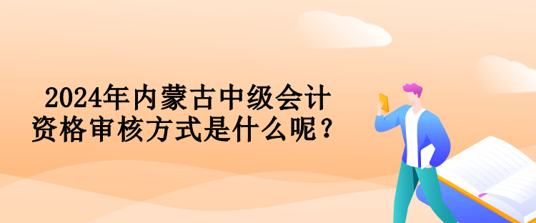 2024年內(nèi)蒙古中級會計資格審核方式是什么呢？