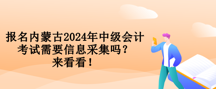 報(bào)名內(nèi)蒙古2024年中級會計(jì)考試需要信息采集嗎？來看看！