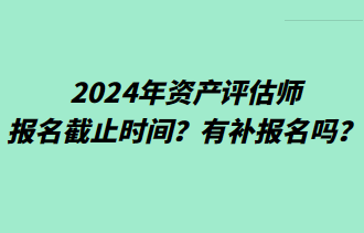 2024年資產(chǎn)評估師報(bào)名截止時(shí)間？有補(bǔ)報(bào)名嗎？