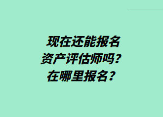 現(xiàn)在還能報名資產(chǎn)評估師嗎？在哪里報名？