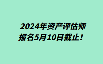 提醒！2024年資產(chǎn)評(píng)估師報(bào)名5月10日截止！