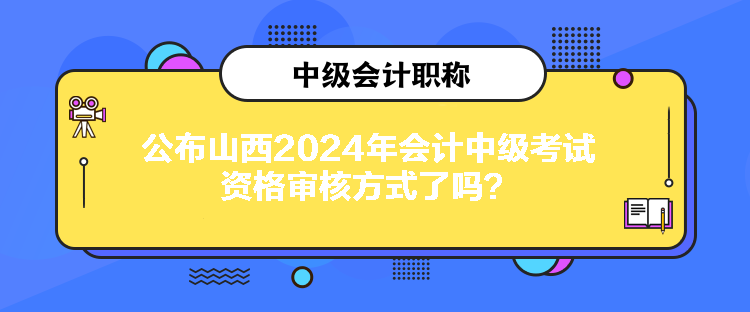 公布山西2024年會計(jì)中級考試資格審核方式了嗎？