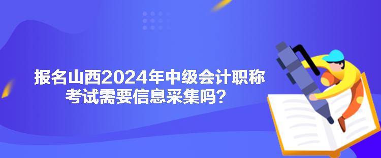 報(bào)名山西2024年中級會計(jì)職稱考試需要信息采集嗎？