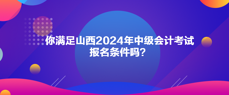 你滿足山西2024年中級會(huì)計(jì)考試報(bào)名條件嗎？