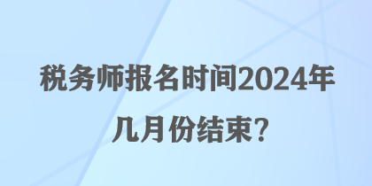 稅務(wù)師報名時間2024年幾月份結(jié)束？