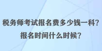 稅務(wù)師考試報(bào)名費(fèi)多少錢一科？報(bào)名時(shí)間什么時(shí)候？