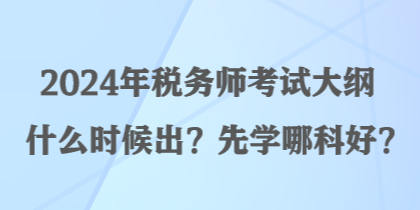 2024年稅務(wù)師考試大綱什么時(shí)候出？先學(xué)哪科好？