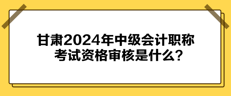 甘肅2024年中級(jí)會(huì)計(jì)職稱考試資格審核是什么？