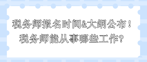 2024年稅務(wù)師報(bào)名時(shí)間和大綱公布！稅務(wù)師能從事哪些工作