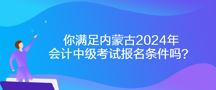 你滿足內(nèi)蒙古2024年會(huì)計(jì)中級(jí)考試報(bào)名條件嗎？