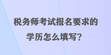 稅務(wù)師考試報(bào)名要求的學(xué)歷怎么填寫？