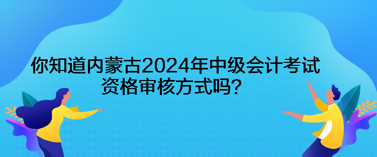 你知道內(nèi)蒙古2024年中級會計考試資格審核方式嗎？