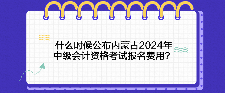 什么時(shí)候公布內(nèi)蒙古2024年中級(jí)會(huì)計(jì)資格考試報(bào)名費(fèi)用？