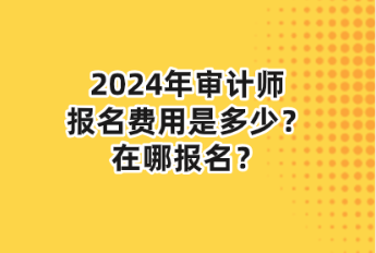 2024年審計師報名費用是多少？在哪報名？