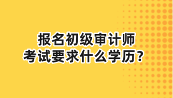 報名初級審計師考試要求什么學(xué)歷？