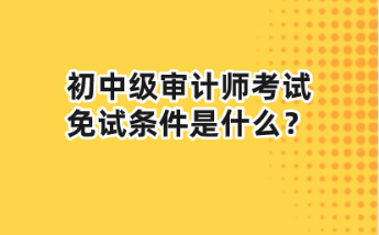 初中級審計師考試免試條件是什么？