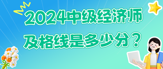 2024中級(jí)經(jīng)濟(jì)師及格線是多少分？