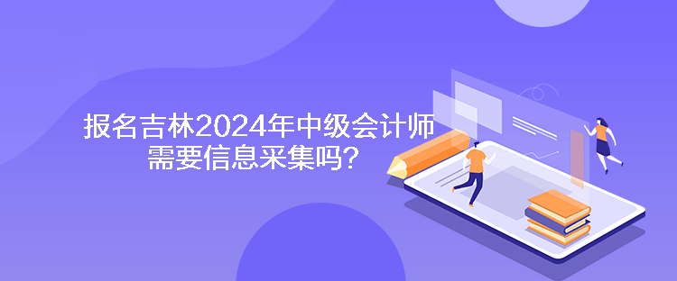 報名吉林2024年中級會計師需要信息采集嗎？