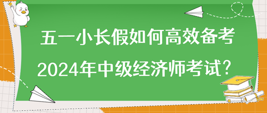 五一小長假如何高效備考2024年中級經(jīng)濟(jì)師考試？