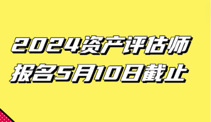 2024資產(chǎn)評(píng)估師報(bào)名5月10日截止！