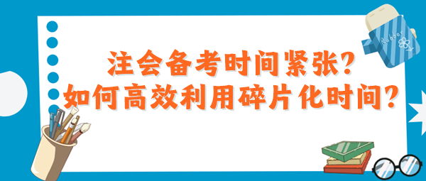 注會備考時間緊張？如何高效利用碎片化時間？