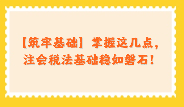 【筑牢基礎】掌握這幾點，注會稅法基礎穩(wěn)如磐石！