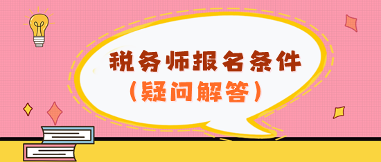 看不懂報(bào)名條件？2024年稅務(wù)師報(bào)名條件疑問解答