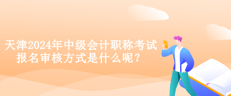天津2024年中級會計職稱考試報名審核方式是什么呢？