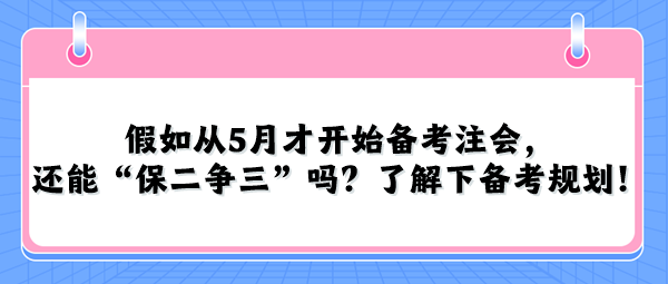 假如從5月才開始備考注會(huì)，還能“保二爭(zhēng)三”嗎？了解下備考規(guī)劃！