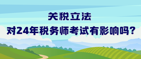 關(guān)稅立法對(duì)2024年稅務(wù)師考試有影響嗎？