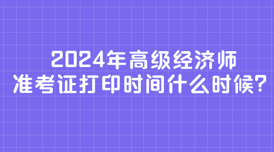 2024年高級(jí)經(jīng)濟(jì)師準(zhǔn)考證打印時(shí)間什么時(shí)候？
