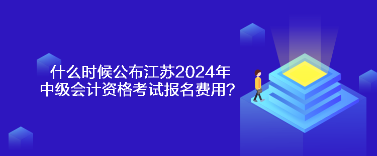 什么時候公布江蘇2024年中級會計資格考試報名費用？