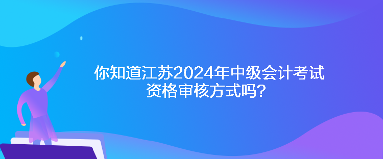 你知道江蘇2024年中級(jí)會(huì)計(jì)考試資格審核方式嗎？
