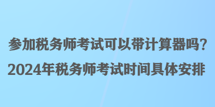 參加稅務(wù)師考試可以帶計(jì)算器嗎？2024年稅務(wù)師考試時(shí)間具體安排