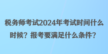 稅務(wù)師考試2024年考試時間什么時候？報考要滿足什么條件？