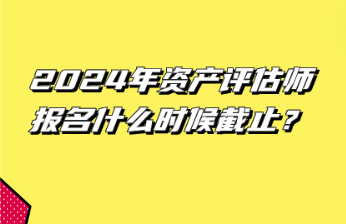 2024年資產(chǎn)評(píng)估師報(bào)名什么時(shí)候截止？