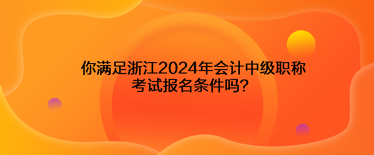 你滿足浙江2024年會(huì)計(jì)中級(jí)職稱考試報(bào)名條件嗎？